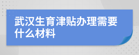 武汉生育津贴办理需要什么材料