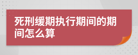 死刑缓期执行期间的期间怎么算