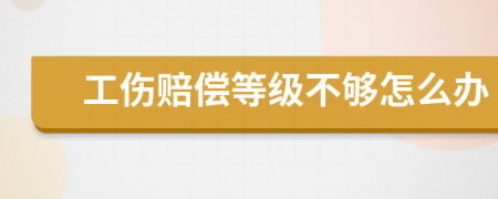 工伤赔偿等级不够怎么办