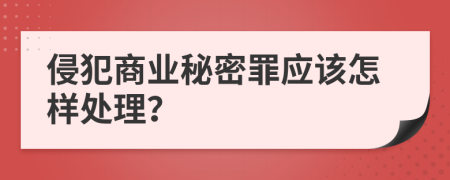 侵犯商业秘密罪应该怎样处理？