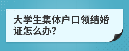 大学生集体户口领结婚证怎么办？