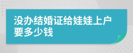 没办结婚证给娃娃上户要多少钱