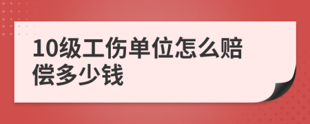 10级工伤单位怎么赔偿多少钱