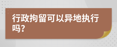 行政拘留可以异地执行吗？