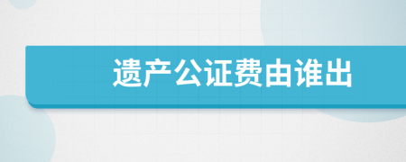 遗产公证费由谁出