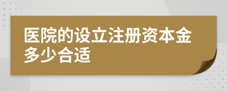医院的设立注册资本金多少合适