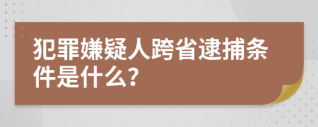 犯罪嫌疑人跨省逮捕条件是什么？