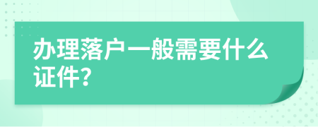 办理落户一般需要什么证件？