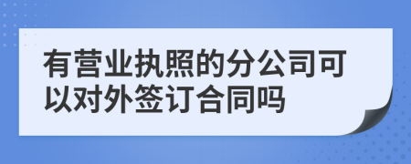 有营业执照的分公司可以对外签订合同吗