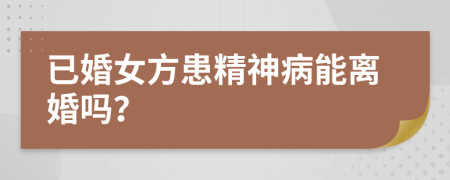 已婚女方患精神病能离婚吗？