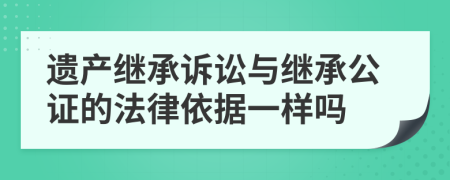 遗产继承诉讼与继承公证的法律依据一样吗