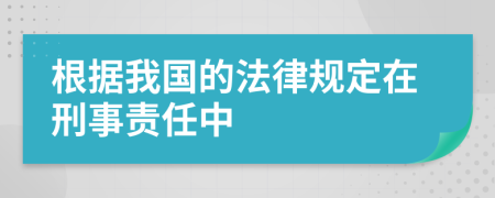 根据我国的法律规定在刑事责任中