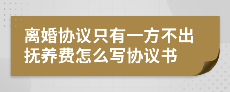 离婚协议只有一方不出抚养费怎么写协议书