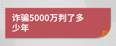 诈骗5000万判了多少年
