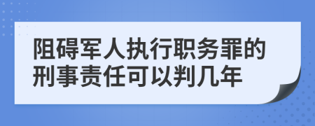 阻碍军人执行职务罪的刑事责任可以判几年