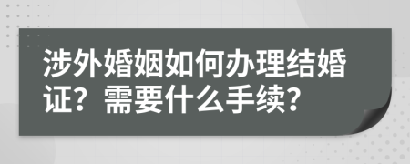 涉外婚姻如何办理结婚证？需要什么手续？