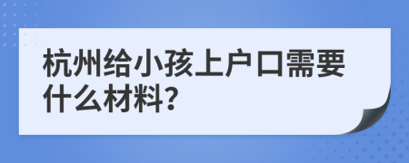 杭州给小孩上户口需要什么材料？