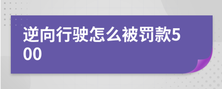 逆向行驶怎么被罚款500