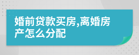 婚前贷款买房,离婚房产怎么分配