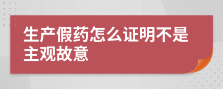 生产假药怎么证明不是主观故意