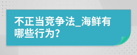 不正当竞争法_海鲜有哪些行为？