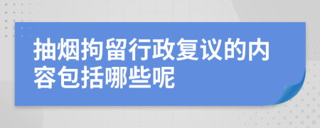 抽烟拘留行政复议的内容包括哪些呢