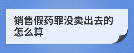 销售假药罪没卖出去的怎么算