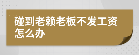 碰到老赖老板不发工资怎么办