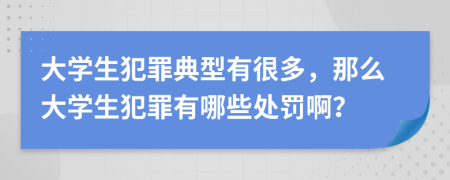 大学生犯罪典型有很多，那么大学生犯罪有哪些处罚啊？