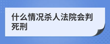 什么情况杀人法院会判死刑