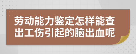 劳动能力鉴定怎样能查出工伤引起的脑出血呢