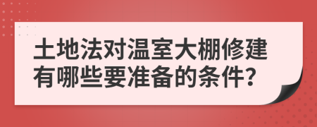 土地法对温室大棚修建有哪些要准备的条件？