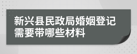 新兴县民政局婚姻登记需要带哪些材料