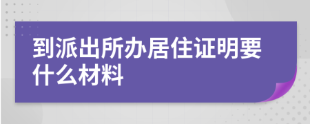 到派出所办居住证明要什么材料