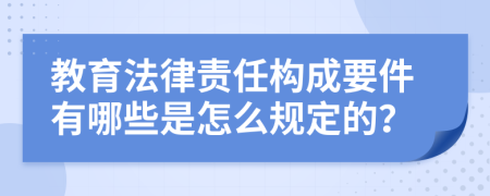 教育法律责任构成要件有哪些是怎么规定的？