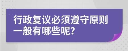 行政复议必须遵守原则一般有哪些呢？