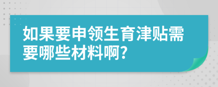 如果要申领生育津贴需要哪些材料啊?