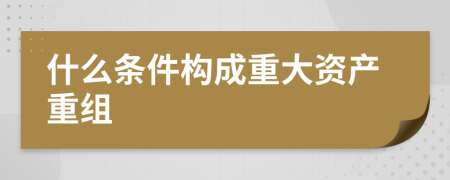 什么条件构成重大资产重组