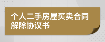 个人二手房屋买卖合同解除协议书