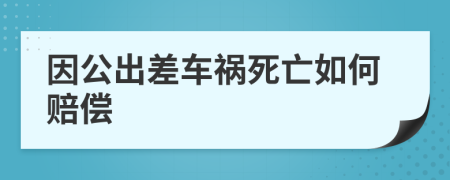 因公出差车祸死亡如何赔偿