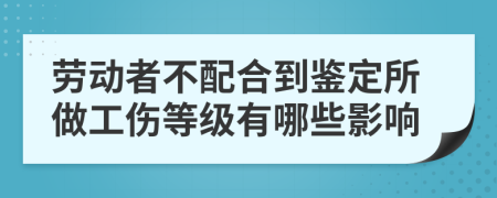 劳动者不配合到鉴定所做工伤等级有哪些影响