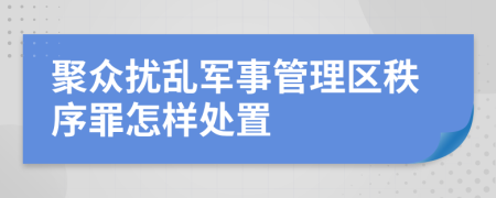 聚众扰乱军事管理区秩序罪怎样处置
