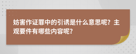 妨害作证罪中的引诱是什么意思呢？主观要件有哪些内容呢？