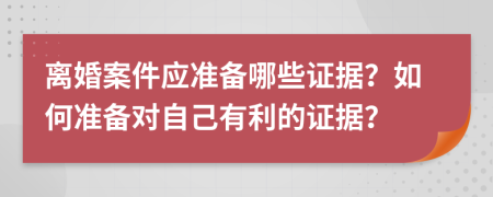 离婚案件应准备哪些证据？如何准备对自己有利的证据？