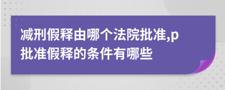 减刑假释由哪个法院批准,p批准假释的条件有哪些