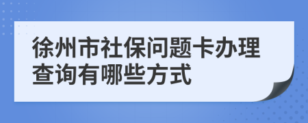 徐州市社保问题卡办理查询有哪些方式