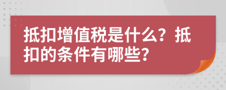 抵扣增值税是什么？抵扣的条件有哪些？