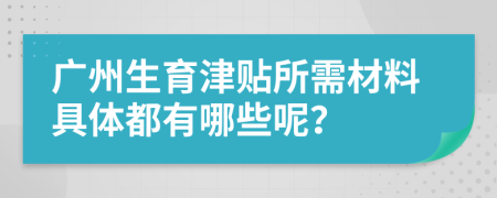 广州生育津贴所需材料具体都有哪些呢？