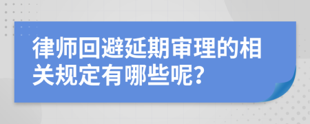 律师回避延期审理的相关规定有哪些呢？