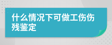 什么情况下可做工伤伤残鉴定